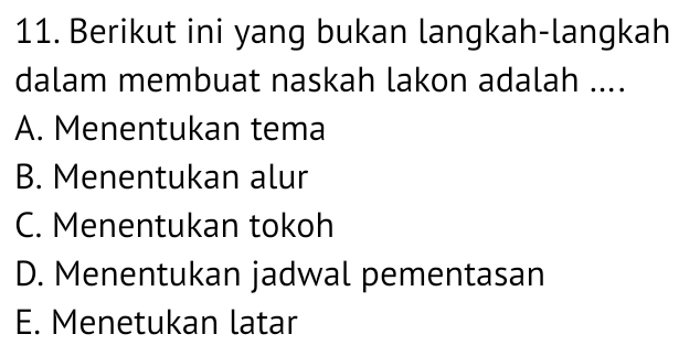 Berikut ini yang bukan langkah-langkah
dalam membuat naskah lakon adalah ....
A. Menentukan tema
B. Menentukan alur
C. Menentukan tokoh
D. Menentukan jadwal pementasan
E. Menetukan latar