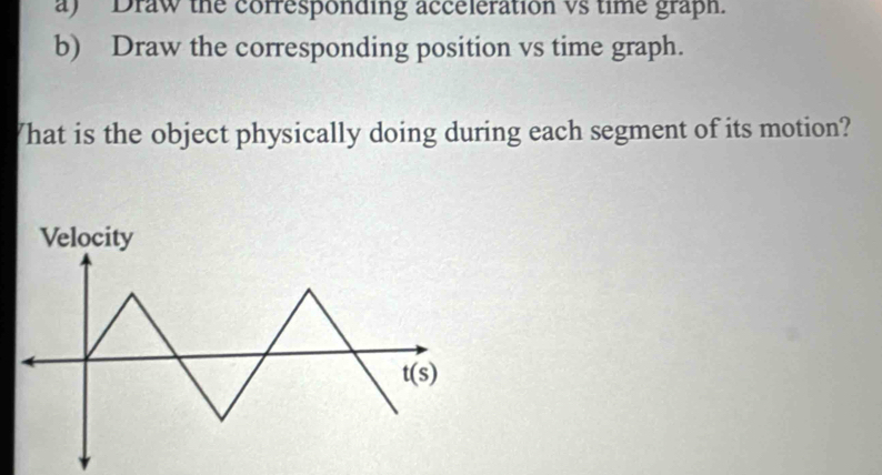 Solved: Draw the corresponding acceleration vs time graph. b) Draw the ...