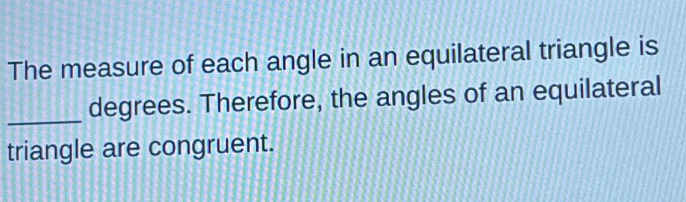 The measure of each angle in an equilateral triangle is 
_ 
degrees. Therefore, the angles of an equilateral 
triangle are congruent.