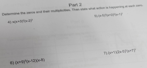 Determine the zeros and their multiplicities. Then state what action is happening at each zero. 
5) (x-5)^3(x+2)^2(x-1)^2
4) x(x+3)^2(x-2)^3
7) (x+1)(2x-5)^2(x+7)^3
6) (x+9)^3(x-12)(x-8)