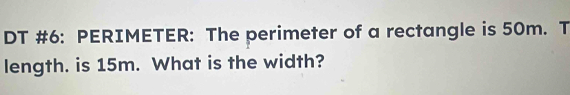 DT #6: PERIMETER: The perimeter of a rectangle is 50m. T 
length. is 15m. What is the width?