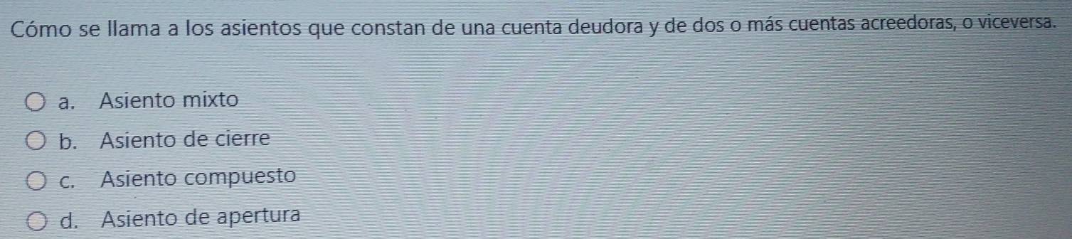 Cómo se llama a los asientos que constan de una cuenta deudora y de dos o más cuentas acreedoras, o viceversa.
a. Asiento mixto
b. Asiento de cierre
c. Asiento compuesto
d. Asiento de apertura