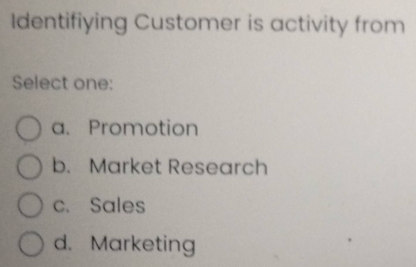 Identifiying Customer is activity from
Select one:
a. Promotion
b. Market Research
c. Sales
d. Marketing