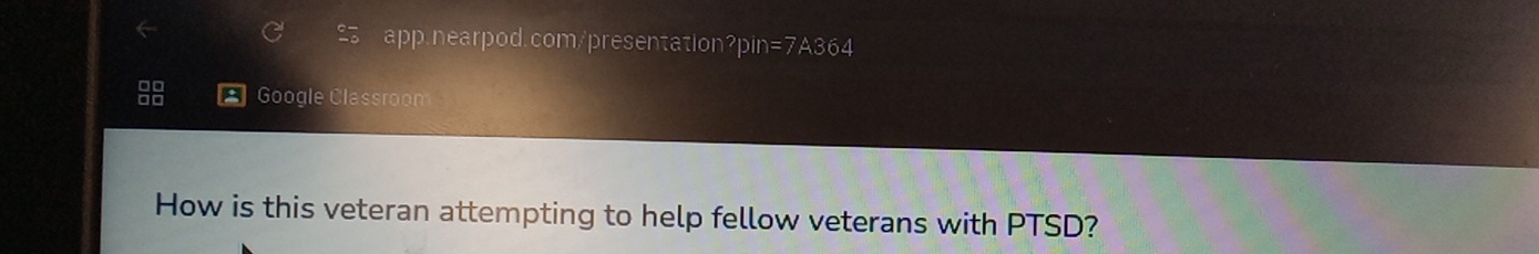 in=7A 364 
Google Classroom 
How is this veteran attempting to help fellow veterans with PTSD?