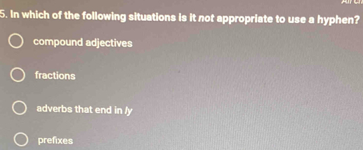 In which of the following situations is it not appropriate to use a hyphen?
compound adjectives
fractions
adverbs that end in /y
prefixes