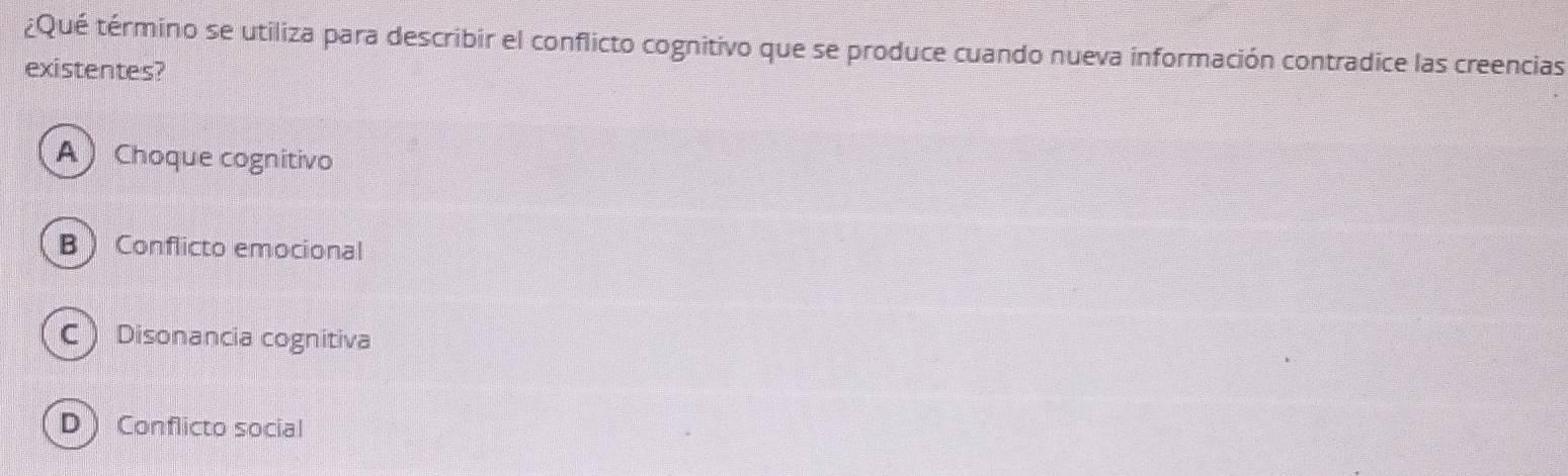 ¿Qué término se utiliza para describir el conflicto cognitivo que se produce cuando nueva información contradice las creencias
existentes?
A Choque cognitivo
B Conflicto emocional
C )Disonancia cognitiva
D Conflicto social