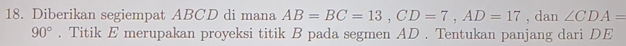 Diberikan segiempat ABCD di mana AB=BC=13, CD=7, AD=17 , dan ∠ CDA=
90°. Titik E merupakan proyeksi titik B pada segmen AD. Tentukan panjang dari DE