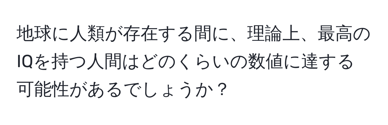 地球に人類が存在する間に、理論上、最高のIQを持つ人間はどのくらいの数値に達する可能性があるでしょうか？