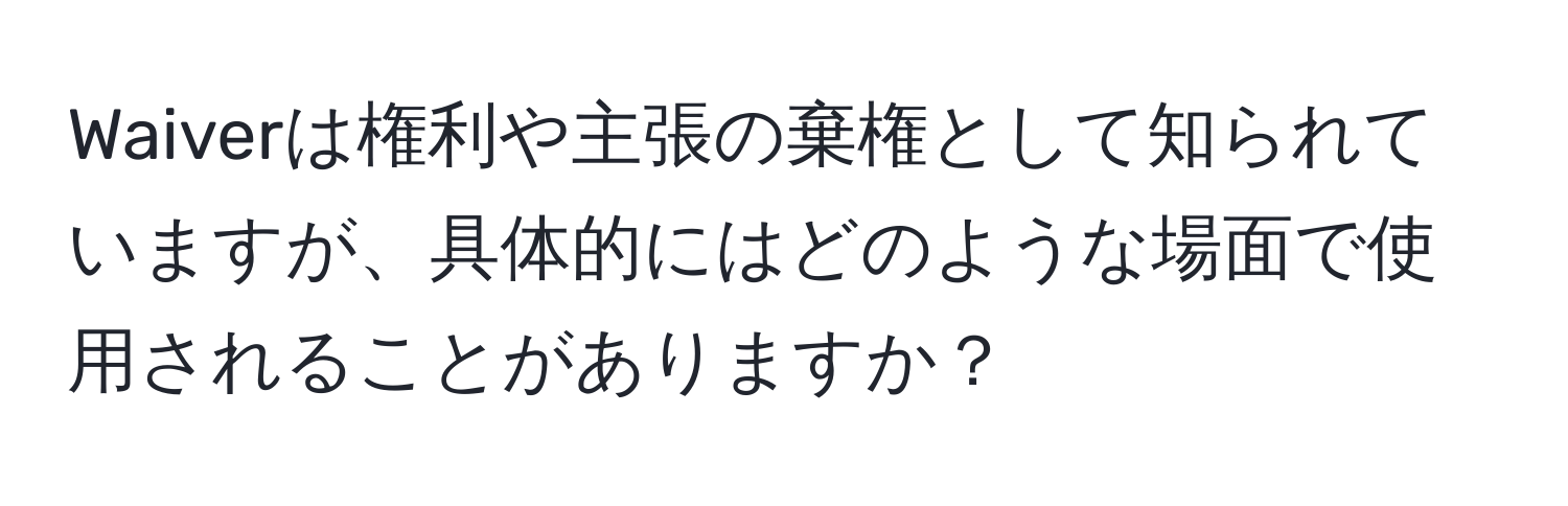 Waiverは権利や主張の棄権として知られていますが、具体的にはどのような場面で使用されることがありますか？