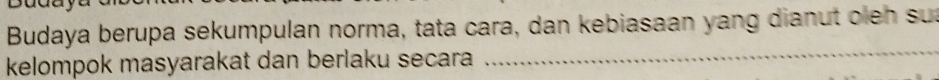 Budaya berupa sekumpulan norma, tata cara, dan kebiasaan yang dianut olen su 
kelompok masyarakat dan berlaku secara 
_
