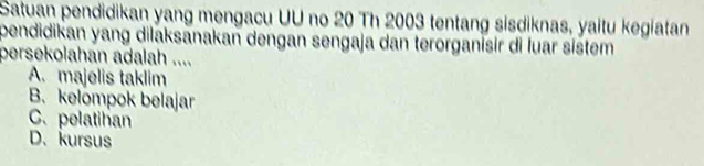 Satuan pendidikan yang mengacu UU no 20 Th 2003 tentang sisdiknas, yaitu kegiatan
pendidikan yang dilaksanakan dengan sengaja dan terorganisir di luar sistem
persekolahan adalah ....
A. majelis taklim
B. kelompok belajar
C. pelatihan
D. kursus