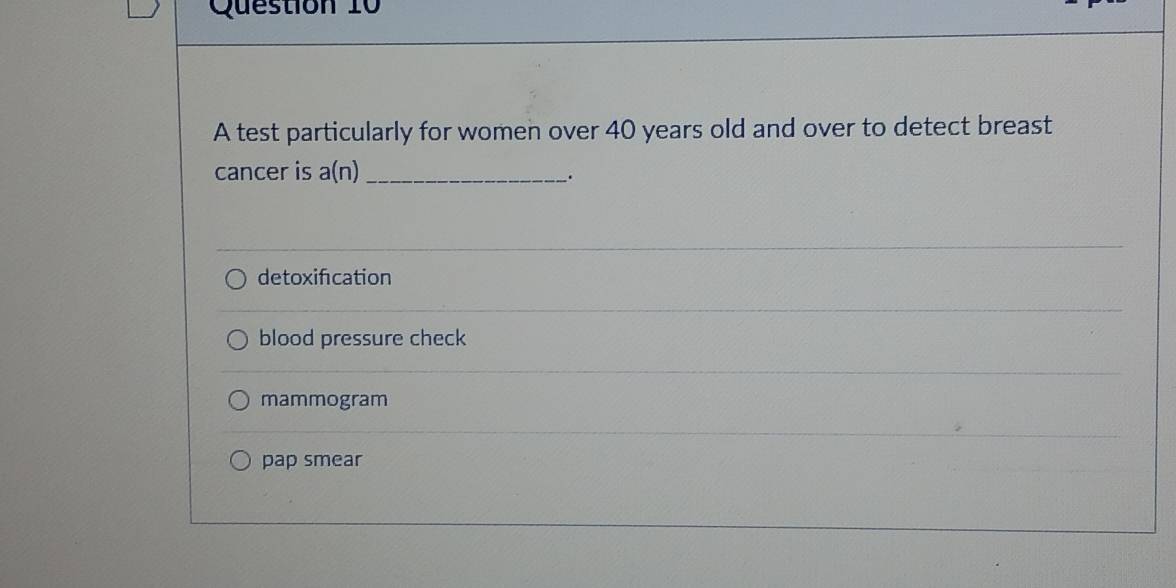 A test particularly for women over 40 years old and over to detect breast
cancer is a(n) _.
detoxifcation
blood pressure check
mammogram
pap smear