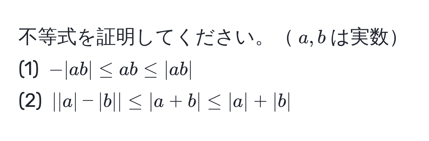 不等式を証明してください。$a,b$は実数  
(1) $-|ab| ≤ ab ≤ |ab|$  
(2) $||a|-|b|| ≤ |a+b| ≤ |a| + |b|$