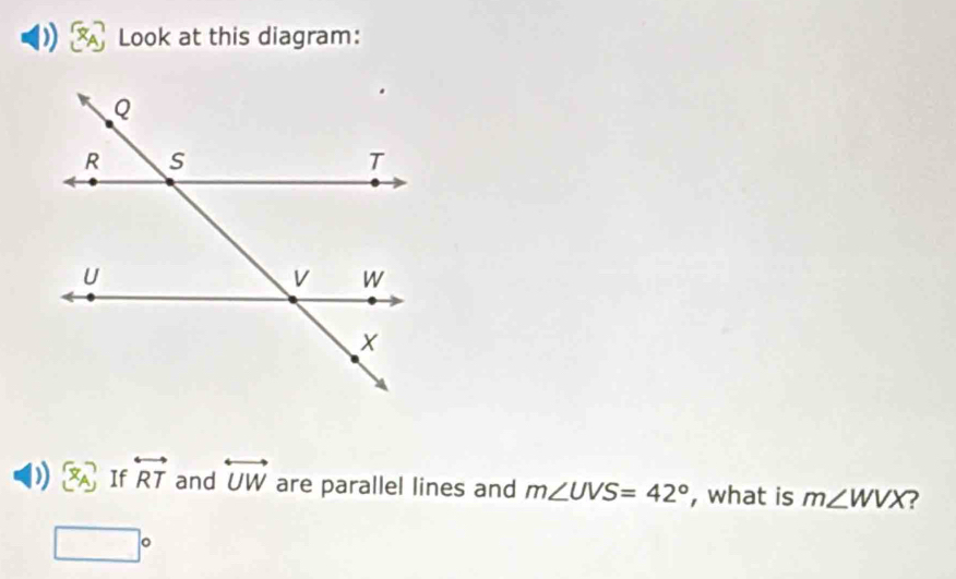 ) Look at this diagram: 
) [x_A) If overleftrightarrow RT and overleftrightarrow UW are parallel lines and m∠ UVS=42° , what is m∠ WVX ?
□°