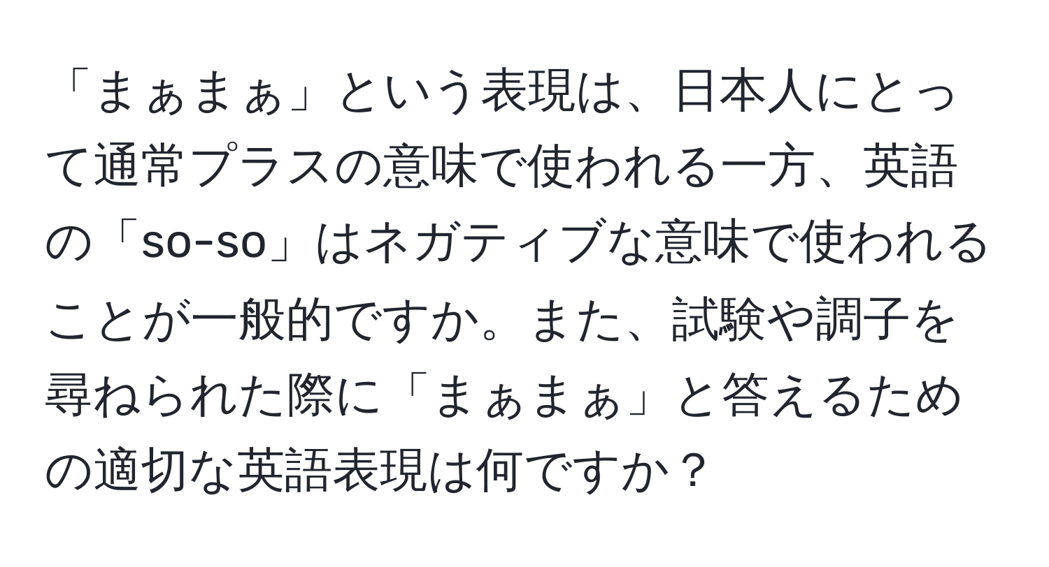 「まぁまぁ」という表現は、日本人にとって通常プラスの意味で使われる一方、英語の「so-so」はネガティブな意味で使われることが一般的ですか。また、試験や調子を尋ねられた際に「まぁまぁ」と答えるための適切な英語表現は何ですか？