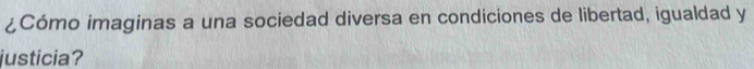 ¿Cómo imaginas a una sociedad diversa en condiciones de libertad, igualdad y 
justicia?