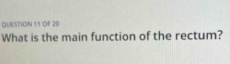 OF 20 
What is the main function of the rectum?