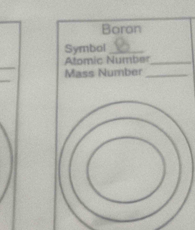 Boron 
Symbol_ 
_ 
Alomic Number_ 
_ 
Mass Number_