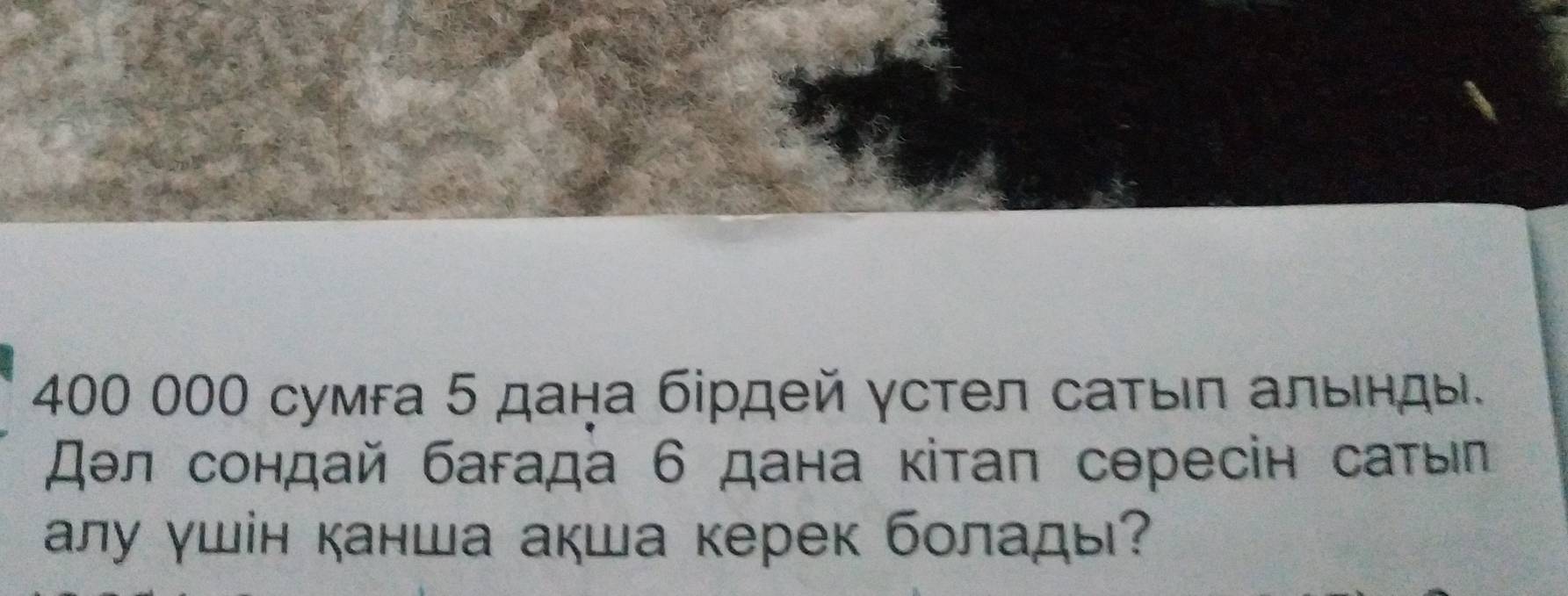 400 000 сумга 5 дана бірдей γстел саτыιл альенды. 
дθл сондай багада 6 дана κітаπ сересін саτыл 
алу γшін канша акша керек болады?