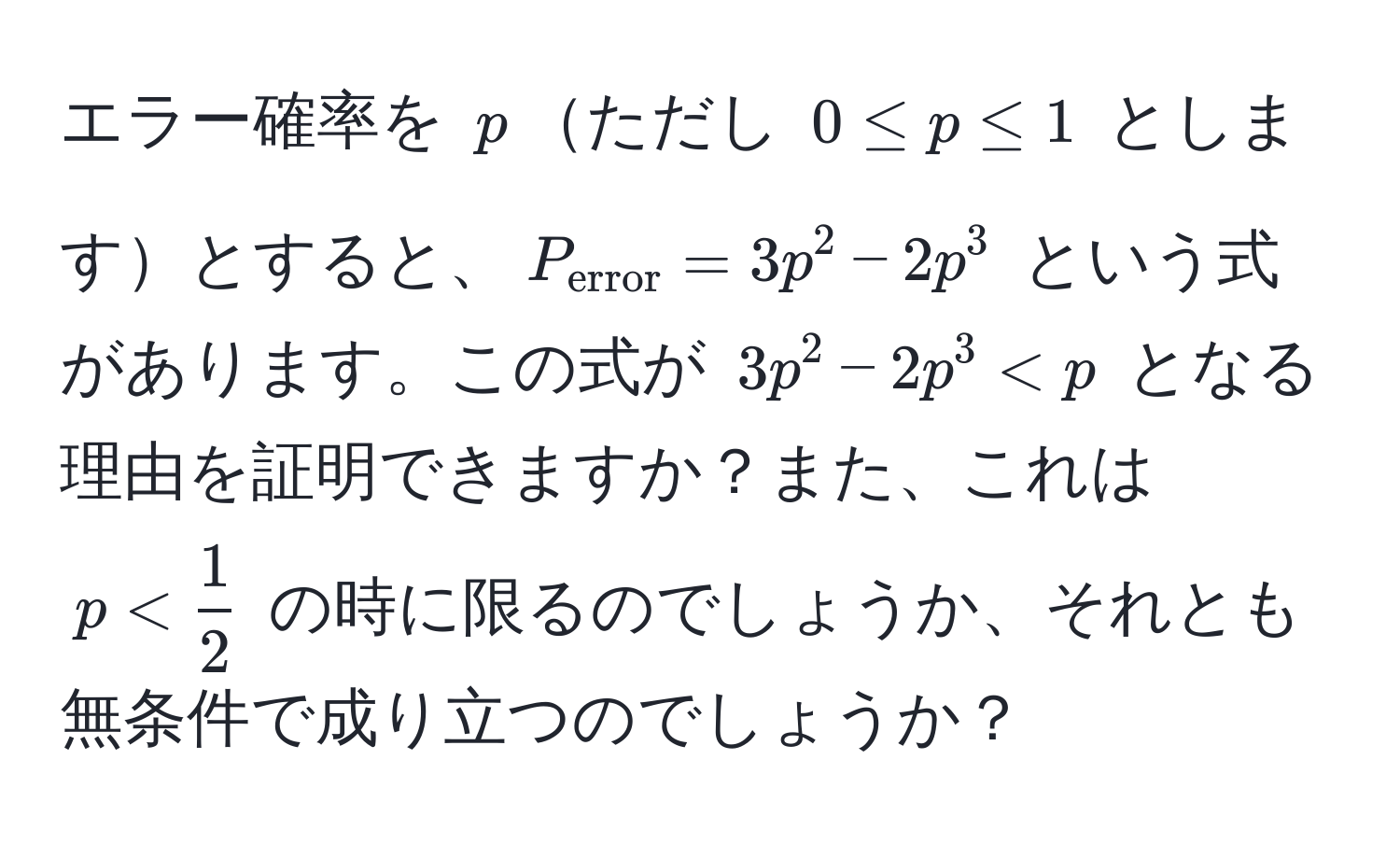 エラー確率を $p$ただし $0 ≤ p ≤ 1$ としますとすると、$P_error = 3p^(2 - 2p^3$ という式があります。この式が $3p^2 - 2p^3 < p$ となる理由を証明できますか？また、これは $p < frac1)2$ の時に限るのでしょうか、それとも無条件で成り立つのでしょうか？