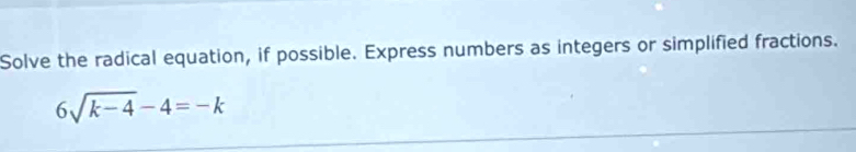 Solve the radical equation, if possible. Express numbers as integers or simplified fractions.
6sqrt(k-4)-4=-k