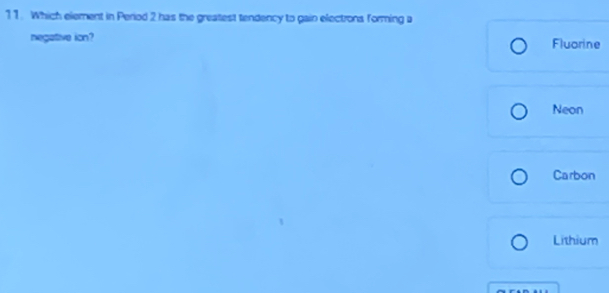 Which element in Period 2 has the greatest tendency to gain electrons forming a 
negative ion? Fluorine 
Neon 
Carbon 
Lithium