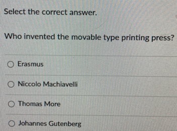 Select the correct answer.
Who invented the movable type printing press?
Erasmus
Niccolo Machiavelli
Thomas More
Johannes Gutenberg