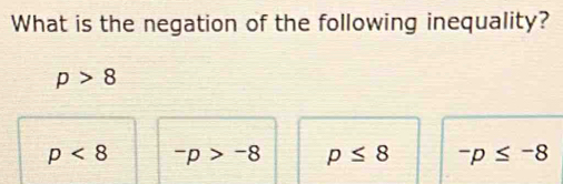 What is the negation of the following inequality?
p>8
p<8</tex> -p>-8 p≤ 8 -p≤ -8