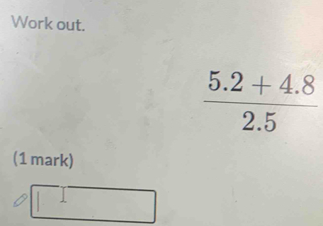 Work out.
 (5.2+4.8)/2.5 
(1 mark)