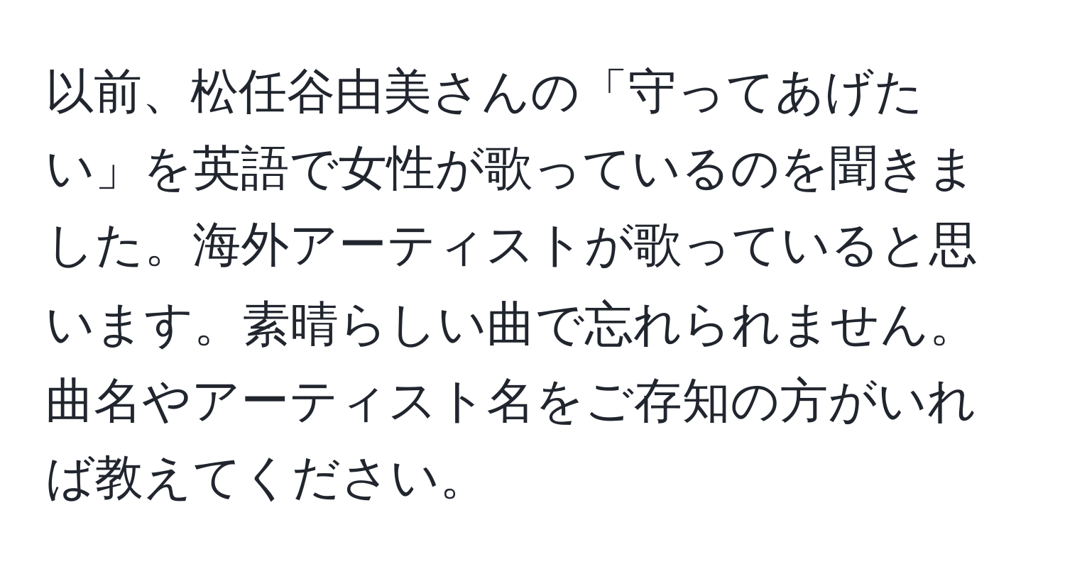 以前、松任谷由美さんの「守ってあげたい」を英語で女性が歌っているのを聞きました。海外アーティストが歌っていると思います。素晴らしい曲で忘れられません。曲名やアーティスト名をご存知の方がいれば教えてください。