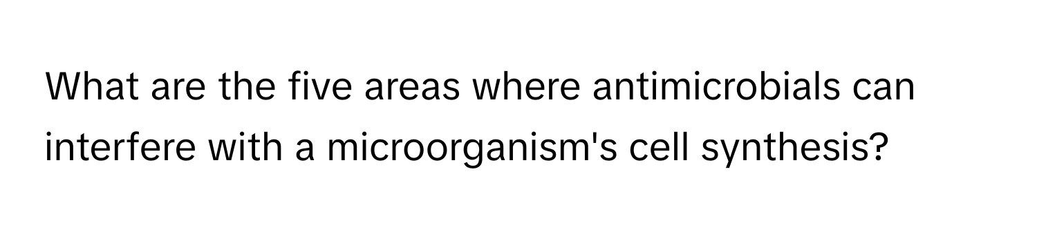 What are the five areas where antimicrobials can interfere with a microorganism's cell synthesis?