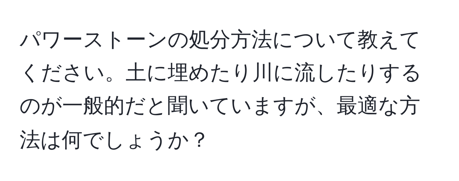 パワーストーンの処分方法について教えてください。土に埋めたり川に流したりするのが一般的だと聞いていますが、最適な方法は何でしょうか？