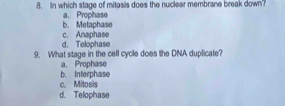 In which stage of mitesis does the nuclear membrane break down?
a、 Prophase
b. Metaphase
c. Anaphase
d. Telophase
9. What stage in the cell cycle does the DNA duplicate?
a. Prophase
b. Interphase
c.Mitosis
d、Telophase