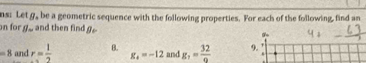 ns: Let g_n be a geometric sequence with the following properties. For each of the following, find an 
n for g_n and then find g_6. 
8.
=8 and r= 1/2  and g_7= 32/9  9. '
g_4=-12
6