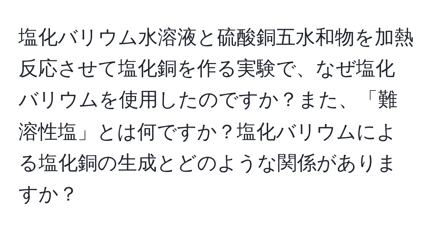 塩化バリウム水溶液と硫酸銅五水和物を加熱反応させて塩化銅を作る実験で、なぜ塩化バリウムを使用したのですか？また、「難溶性塩」とは何ですか？塩化バリウムによる塩化銅の生成とどのような関係がありますか？