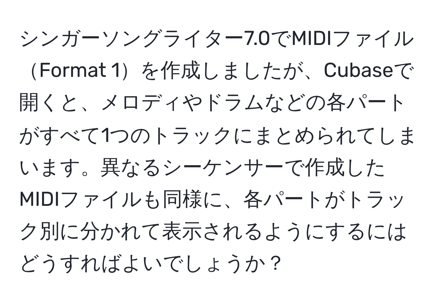 シンガーソングライター7.0でMIDIファイルFormat 1を作成しましたが、Cubaseで開くと、メロディやドラムなどの各パートがすべて1つのトラックにまとめられてしまいます。異なるシーケンサーで作成したMIDIファイルも同様に、各パートがトラック別に分かれて表示されるようにするにはどうすればよいでしょうか？