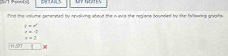 DETAILS My NOTES 
Find the volume generated by revolving about the x-axis the regions bounded by the fullowing graphs.
y=e^t
x=-2
x=2
11.577 T
