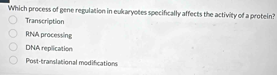 Which process of gene regulation in eukaryotes specifcally affects the activity of a protein?
Transcription
RNA processing
DNA replication
Post-translational modifcations