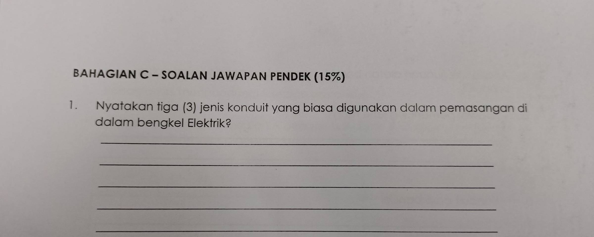 BAHAGIAN C - SOALAN JAWAPAN PENDEK (15%) 
1. Nyatakan tiga (3) jenis konduit yang biasa digunakan dalam pemasangan di 
dalam bengkel Elektrik? 
_ 
_ 
_ 
_ 
_