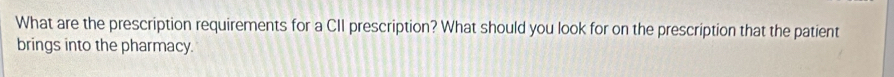 What are the prescription requirements for a CII prescription? What should you look for on the prescription that the patient 
brings into the pharmacy.