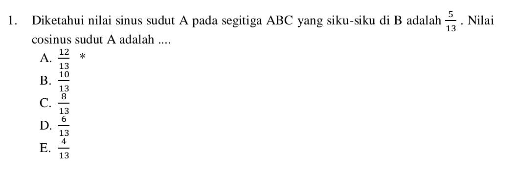 Diketahui nilai sinus sudut A pada segitiga ABC yang siku-siku di B adalah  5/13 . Nilai
cosinus sudut A adalah ....
A.  12/13  *
B.  10/13 
C.  8/13 
D.  6/13 
E.  4/13 