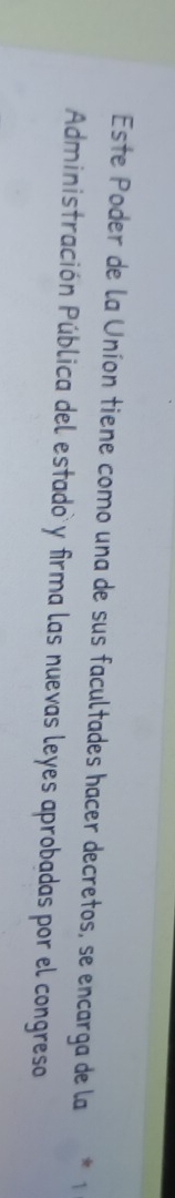 Este Poder de la Uníon tiene como una de sus facultades hacer decretos, se encarga de la 1 
Administración Pública del estado y firma las nuevas leyes aprobadas por el congreso