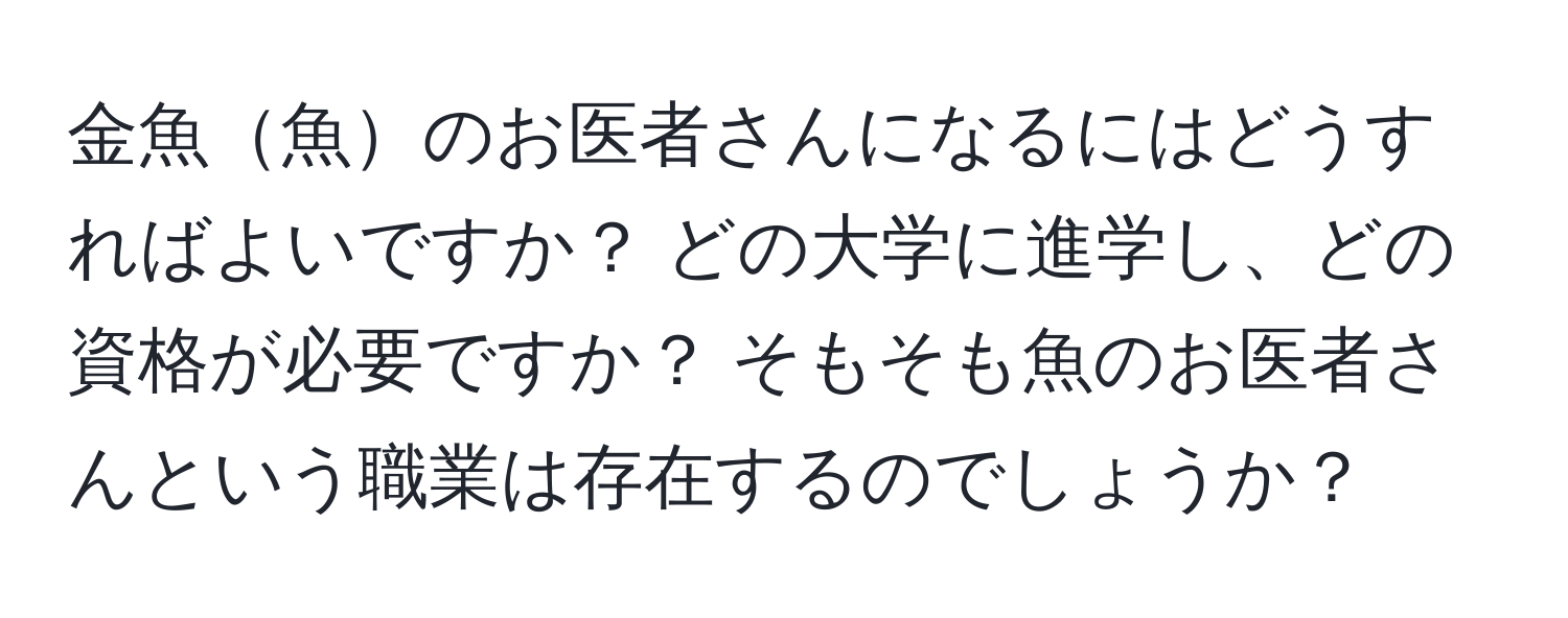 金魚魚のお医者さんになるにはどうすればよいですか？ どの大学に進学し、どの資格が必要ですか？ そもそも魚のお医者さんという職業は存在するのでしょうか？