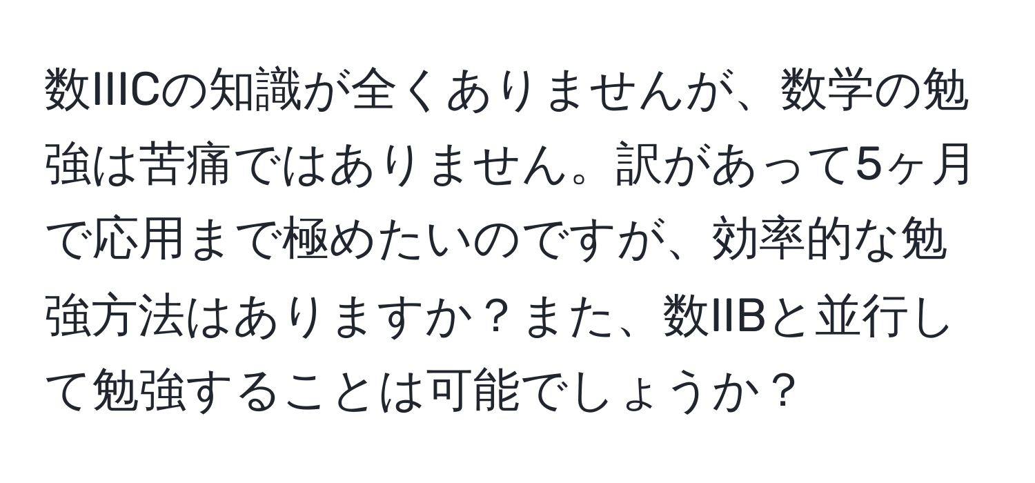 数IIICの知識が全くありませんが、数学の勉強は苦痛ではありません。訳があって5ヶ月で応用まで極めたいのですが、効率的な勉強方法はありますか？また、数IIBと並行して勉強することは可能でしょうか？