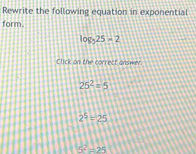 Rewrite the following equation in exponential
form.
log _525=2
Click on the correct answer.
25^2=5
2^5=25
5^2=25