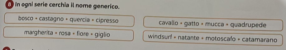 In ogni serie cerchia il nome generico. 
bosco - castagno - quercia - cipresso cavallo « gatto » mucca • quadrupede 
margherita « rosa « fiore + giglio windsurf • natante • motoscafo • catamarano