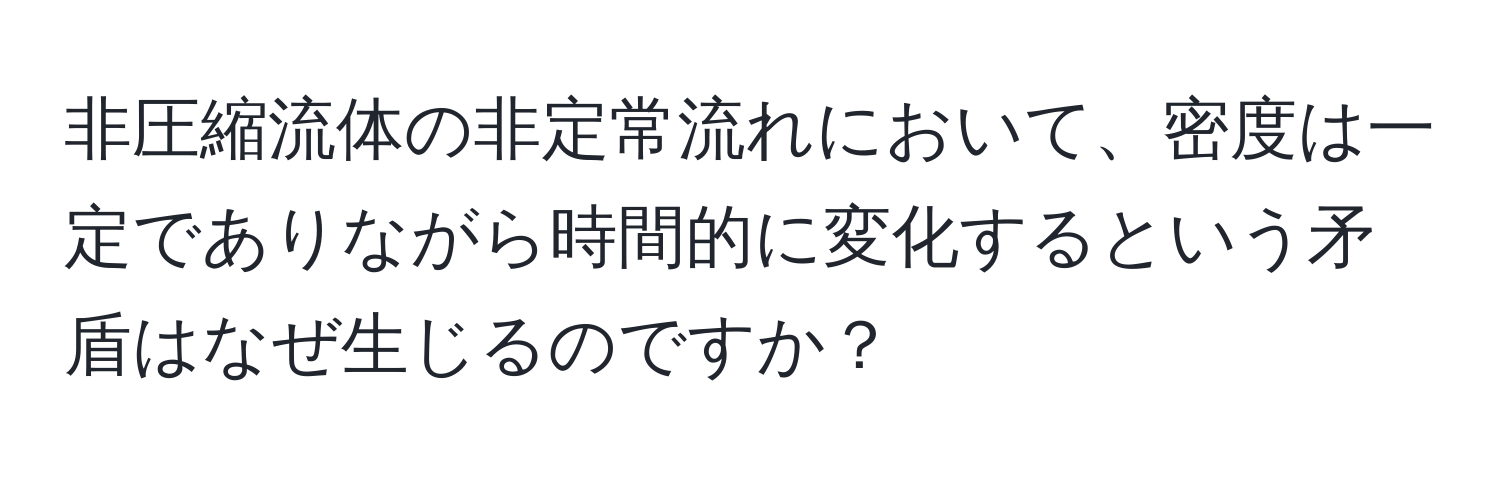 非圧縮流体の非定常流れにおいて、密度は一定でありながら時間的に変化するという矛盾はなぜ生じるのですか？