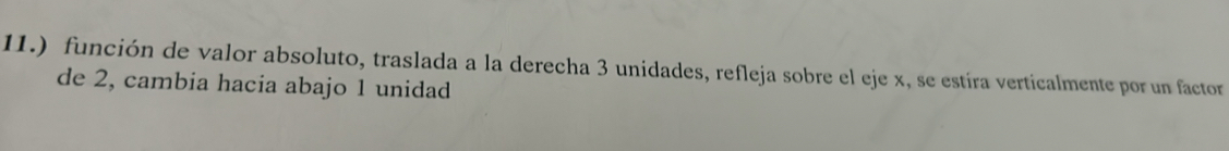 11.) función de valor absoluto, traslada a la derecha 3 unidades, refleja sobre el eje x, se estíra verticalmente por un factor 
de 2, cambia hacia abajo 1 unidad