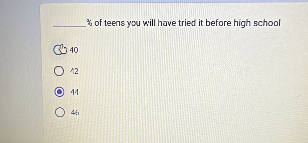 % of teens you will have tried it before high school
40
42
44
46