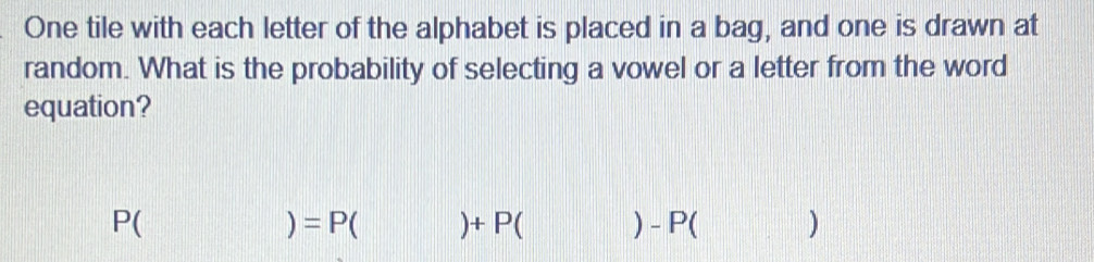 One tile with each letter of the alphabet is placed in a bag, and one is drawn at 
random. What is the probability of selecting a vowel or a letter from the word 
equation?
P( x_n )=P()+P()-P( ()